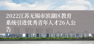 2022江苏无锡市滨湖区教育系统引进优秀青年人才26人公告