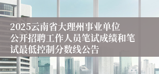 2025云南省大理州事业单位公开招聘工作人员笔试成绩和笔试最低控制分数线公告
