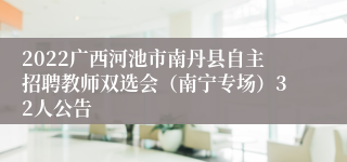 2022广西河池市南丹县自主招聘教师双选会（南宁专场）32人公告