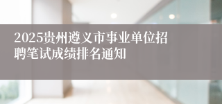 2025贵州遵义市事业单位招聘笔试成绩排名通知