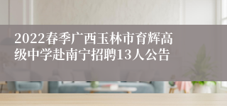 2022春季广西玉林市育辉高级中学赴南宁招聘13人公告