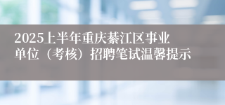 2025上半年重庆綦江区事业单位（考核）招聘笔试温馨提示
