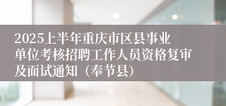 2025上半年重庆市区县事业单位考核招聘工作人员资格复审及面试通知（奉节县）