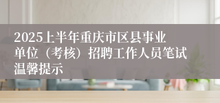 2025上半年重庆市区县事业单位（考核）招聘工作人员笔试温馨提示