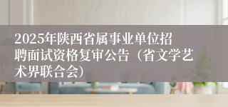 2025年陕西省属事业单位招聘面试资格复审公告（省文学艺术界联合会）