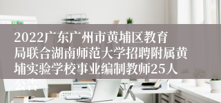 2022广东广州市黄埔区教育局联合湖南师范大学招聘附属黄埔实验学校事业编制教师25人公告