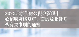 2025北京住房公积金管理中心招聘资格复审、面试及业务考核有关事项的通知