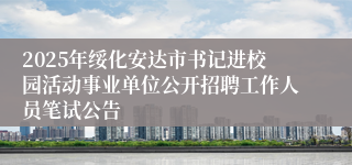 2025年绥化安达市书记进校园活动事业单位公开招聘工作人员笔试公告