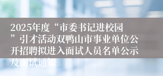 2025年度“市委书记进校园”引才活动双鸭山市事业单位公开招聘拟进入面试人员名单公示及面试通知