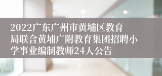 2022广东广州市黄埔区教育局联合黄埔广附教育集团招聘小学事业编制教师24人公告