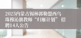 2025内蒙古锡林郭勒盟西乌珠穆沁旗教师“归雁计划” 招聘14人公告