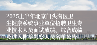 2025上半年北京门头沟区卫生健康系统事业单位招聘卫生专业技术人员面试成绩、综合成绩及进入体检考察人员名单公告