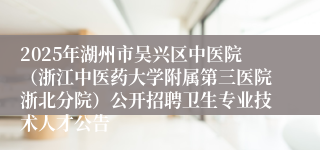 2025年湖州市吴兴区中医院（浙江中医药大学附属第三医院浙北分院）公开招聘卫生专业技术人才公告