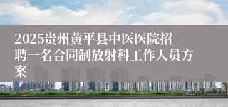 2025贵州黄平县中医医院招聘一名合同制放射科工作人员方案