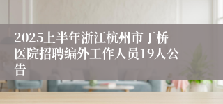 2025上半年浙江杭州市丁桥医院招聘编外工作人员19人公告