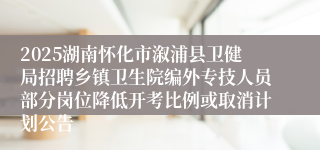 2025湖南怀化市溆浦县卫健局招聘乡镇卫生院编外专技人员部分岗位降低开考比例或取消计划公告
