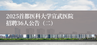 2025首都医科大学宣武医院招聘36人公告（二）