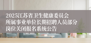 2025江苏省卫生健康委员会所属事业单位长期招聘人员部分岗位关闭报名系统公告