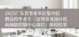 2025广东省事业单位集中招聘高校毕业生（深圳市龙岗区疾病预防控制中心岗位）体检结果公告（第一批）
