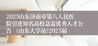 2025山东济南市第八人民医院引进知名高校急需优秀人才公告 （山东大学站?2025届）