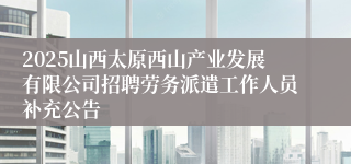 2025山西太原西山产业发展有限公司招聘劳务派遣工作人员补充公告