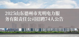 2025山东德州市光明电力服务有限责任公司招聘74人公告