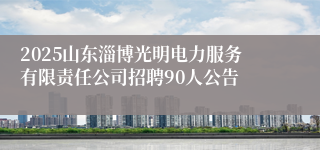 2025山东淄博光明电力服务有限责任公司招聘90人公告
