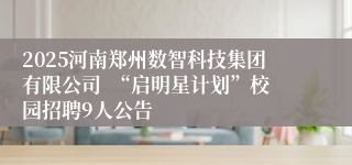2025河南郑州数智科技集团有限公司  “启明星计划”校园招聘9人公告