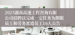 2025湖南高速工程咨询有限公司招聘以完成一定任务为期限员工和劳务派遣员工16人公告