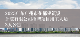 2025广东广州市花都建筑设计院有限公司招聘项目用工人员3人公告