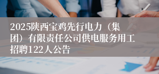 2025陕西宝鸡先行电力（集团）有限责任公司供电服务用工招聘122人公告