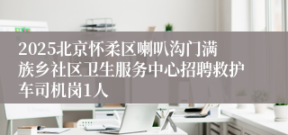 2025北京怀柔区喇叭沟门满族乡社区卫生服务中心招聘救护车司机岗1人