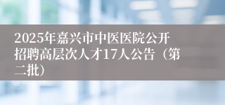 2025年嘉兴市中医医院公开招聘高层次人才17人公告（第二批）