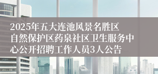 2025年五大连池风景名胜区自然保护区药泉社区卫生服务中心公开招聘工作人员3人公告