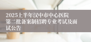 2025上半年汉中市中心医院第二批备案制招聘专业考试及面试公告