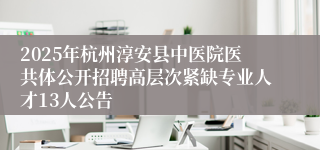 2025年杭州淳安县中医院医共体公开招聘高层次紧缺专业人才13人公告