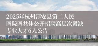 2025年杭州淳安县第二人民医院医共体公开招聘高层次紧缺专业人才6人公告
