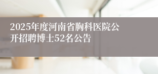 2025年度河南省胸科医院公开招聘博士52名公告