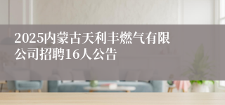 2025内蒙古天利丰燃气有限公司招聘16人公告