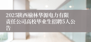2025陕西榆林华源电力有限责任公司高校毕业生招聘5人公告