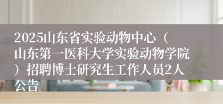 2025山东省实验动物中心（山东第一医科大学实验动物学院）招聘博士研究生工作人员2人公告