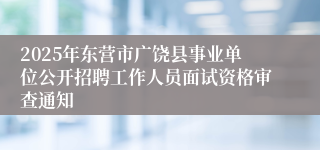 2025年东营市广饶县事业单位公开招聘工作人员面试资格审查通知