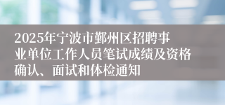 2025年宁波市鄞州区招聘事业单位工作人员笔试成绩及资格确认、面试和体检通知