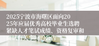 2025宁波市海曙区面向2025年应届优秀高校毕业生选聘紧缺人才笔试成绩、资格复审和面试有关事项的公告
