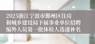 2025浙江宁波市鄞州区住房和城乡建设局下属事业单位招聘编外人员第一批体检人选递补名单通知