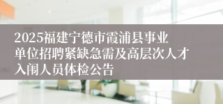2025福建宁德市霞浦县事业单位招聘紧缺急需及高层次人才入闱人员体检公告