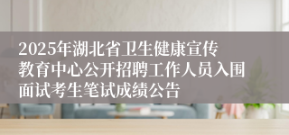 2025年湖北省卫生健康宣传教育中心公开招聘工作人员入围面试考生笔试成绩公告