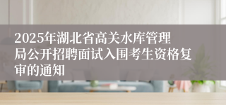 2025年湖北省高关水库管理局公开招聘面试入围考生资格复审的通知