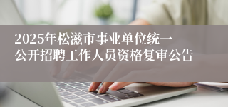 2025年松滋市事业单位统一公开招聘工作人员资格复审公告