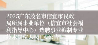 2025广东茂名市信宜市民政局所属事业单位（信宜市社会福利指导中心）选聘事业编制专业技术岗位人员1人公告